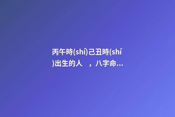 丙午時(shí)己丑時(shí)出生的人，八字命運(yùn)如何？